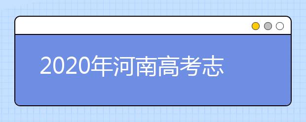 2020年河南高考志愿填報時間表,各批次填報什么時候填報志愿