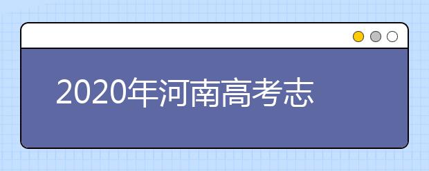 2020年河南高考志愿怎樣填報,河南高考志愿填報指南和教程