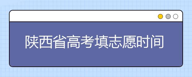 陜西省高考填志愿時間是什么時候？為您整理陜西生高考填報志愿時間以及招生辦法