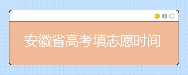 安徽省高考填志愿時(shí)間是什么時(shí)候？為您整理安徽省高考填報(bào)志愿時(shí)間以及招生辦法