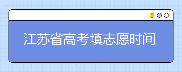 江蘇省高考填志愿時(shí)間是什么時(shí)候？為您整理江蘇省高考填報(bào)志愿時(shí)間以及招生辦法