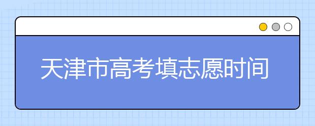 天津市高考填志愿時(shí)間是什么時(shí)候？為您整理天津市高考填報(bào)志愿時(shí)間以及招生辦法