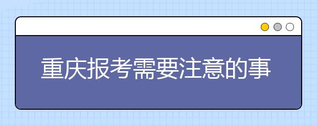 重慶報考需要注意的事項，希望能對您有所幫助！