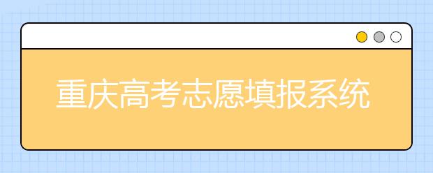 重慶高考志愿填報系統(tǒng)入口-重慶考生報考應該注意什么