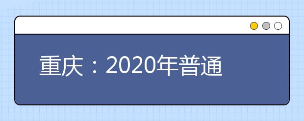 重慶：2020年普通高校招生網(wǎng)上咨詢活動精華問題一覽