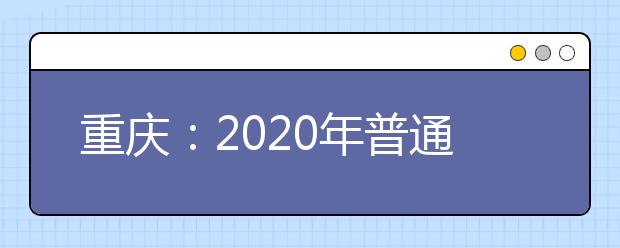 重慶：2020年普通高校招生錄取批次及志愿設置