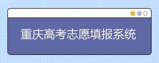 重慶高考志愿填報系統(tǒng)，看看今年哪里不一樣