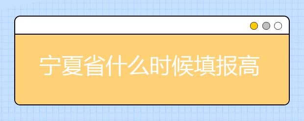 寧夏省什么時(shí)候填報(bào)高考志愿？為您介紹寧夏省志愿設(shè)置！