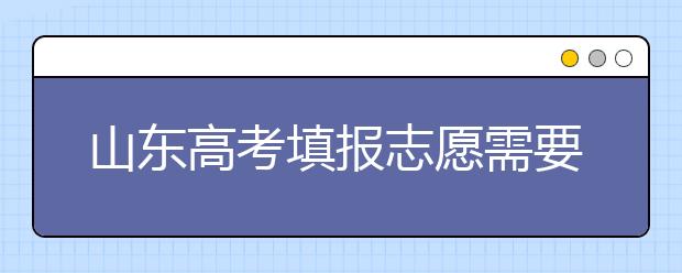 山東高考填報志愿需要注意的事項，山東高考志愿填報難不難？