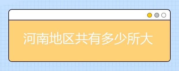 河南地區(qū)共有多少所大學？為您整理河南地區(qū)全部院校代碼如下。