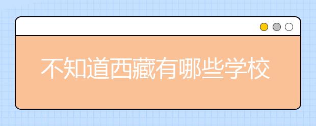 不知道西藏有哪些學(xué)校？西藏高校院校代碼信息匯總整理