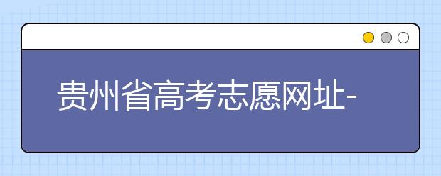 貴州省高考志愿網(wǎng)址-如何進(jìn)行志愿報(bào)考？