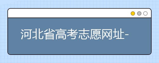 河北省高考志愿網(wǎng)址-高考志愿填報(bào)技巧?注意這兩點(diǎn)事項(xiàng)！