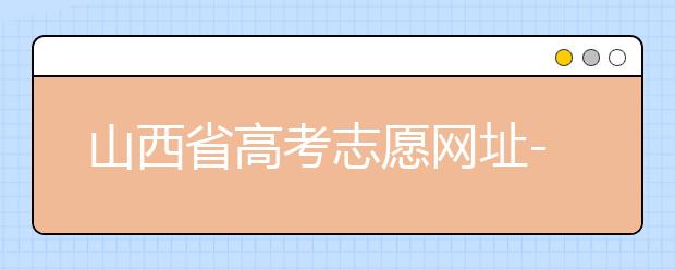 山西省高考志愿網(wǎng)址-高考志愿填報技巧注意這三點(diǎn)！