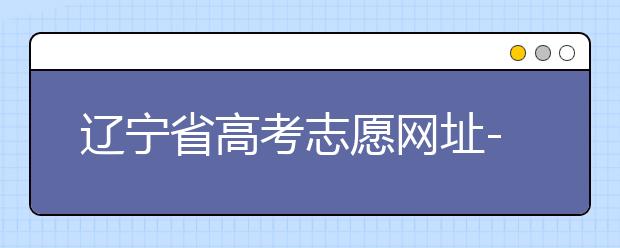 遼寧省高考志愿網(wǎng)址-高考志愿填報技巧注意這三點！