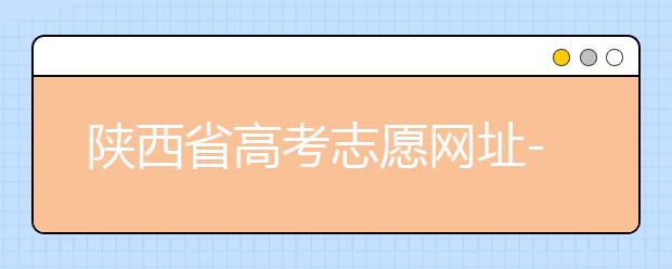 陜西省高考志愿網(wǎng)址-陜西省高考志愿四大填報技巧！