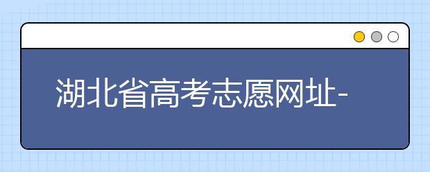 湖北省高考志愿網(wǎng)址-湖北省高考志愿四大填報(bào)技巧！