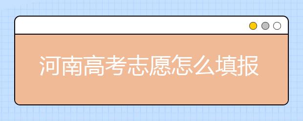 河南高考志愿怎么填報？掌握這幾招好比名師指導！