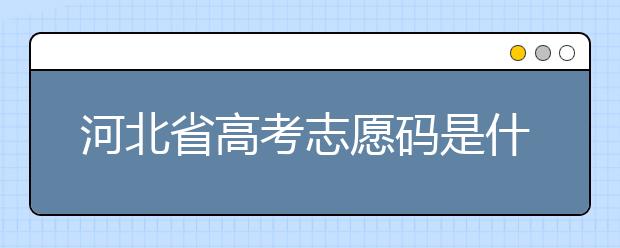 河北省高考志愿碼是什么？河北省考生注意啦