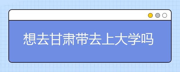 想去甘肅地區(qū)去上大學嗎？為您整理甘肅地區(qū)全部大學高考志愿碼！