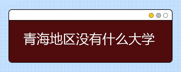 青海地區(qū)沒有什么大學(xué)？謠言！青海地區(qū)全部大學(xué)高考志愿碼如下！