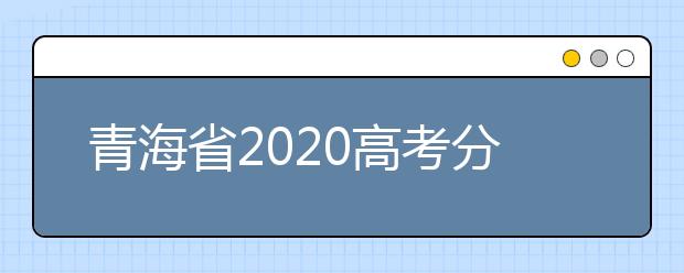 青海省2020高考分數(shù)線什么時候公布？公布時間擬定于7月25日上午11時！