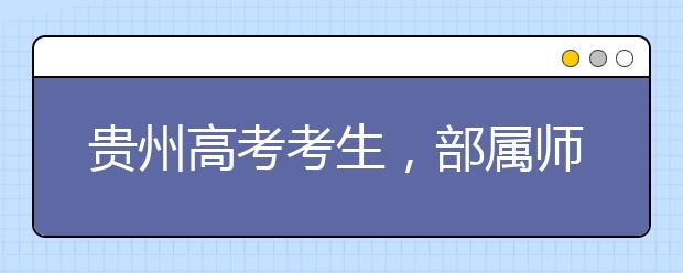 貴州高考考生，部屬師范院校公費(fèi)教育師范生24日起開(kāi)始登記！