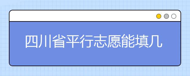 四川省平行志愿能填幾個？四川省平行志愿怎么填？ ?