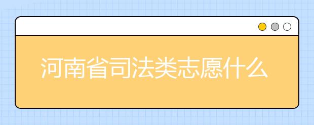 河南省司法類志愿什么時候填報？河南省司法類志愿要求