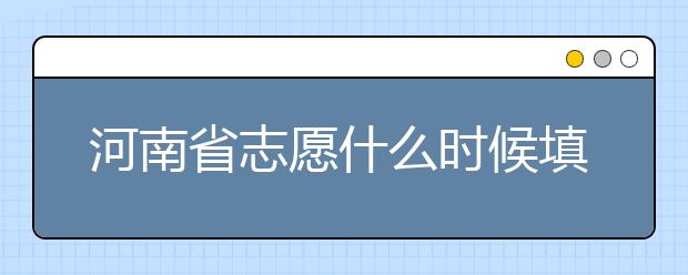 河南省志愿什么時候填？