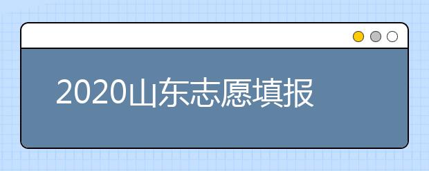 2020山東志愿填報什么時候填？一文看懂志愿填報時間！