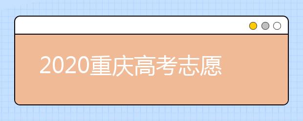 2020重慶高考志愿填報怎么填？志愿填報注意事項