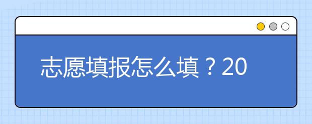 志愿填報怎么填？2019年福建高考志愿填報選擇大學(xué)介紹給您參考