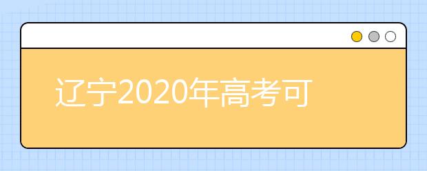 遼寧2020年高考可以填報幾個志愿？志愿批次設(shè)置是什么？