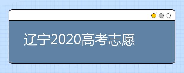 遼寧2020高考志愿填報怎么填？志愿兼報有關(guān)限制及注意事項