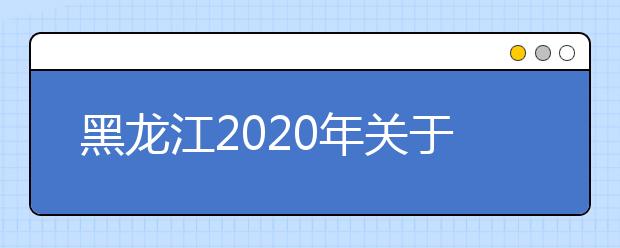 黑龍江2020年關(guān)于高考網(wǎng)報志愿填報時間調(diào)整的通知