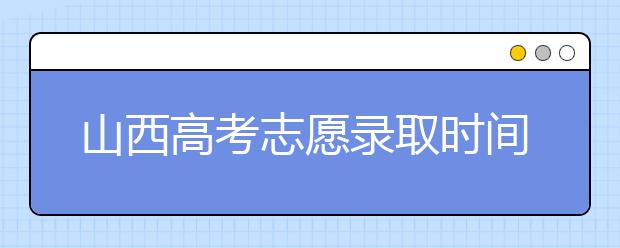 山西高考志愿錄取時間是什么？高考錄取批次有什么區(qū)別？