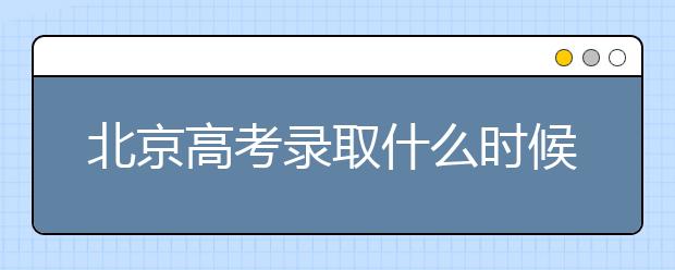 北京高考錄取什么時候出結(jié)果？北京錄取批次本科招生錄取設(shè)置