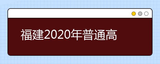 福建2020年普通高校招生藝術(shù)類、文史類、理工類本科提前批志愿7月29日起填報