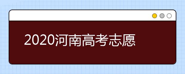 2020河南高考志愿什么時候填？2020河南高考志愿填報時間