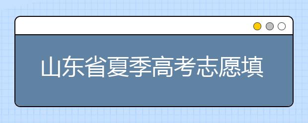 山東省夏季高考志愿填報時間是什么？山東省志愿填報有什么技巧？