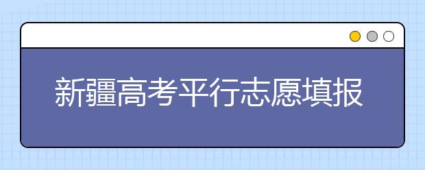 新疆高考平行志愿填報(bào)需要注意什么？高考體檢是什么意思？