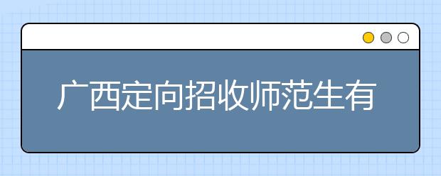 廣西定向招收師范生有什么要求？師范生志愿如何填報(bào)？