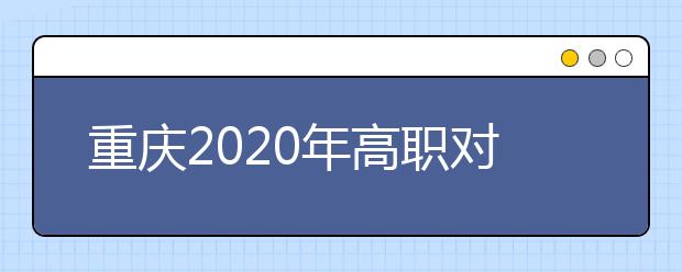 重慶2020年高職對口類志愿填報時間是什么？有什么注意事項？