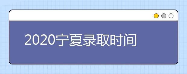 2020寧夏錄取時(shí)間安排是什么？如何確定錄取通知書(shū)真實(shí)性？