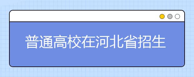 普通高校在河北省招生的批次是如何設(shè)置的？一文看懂！