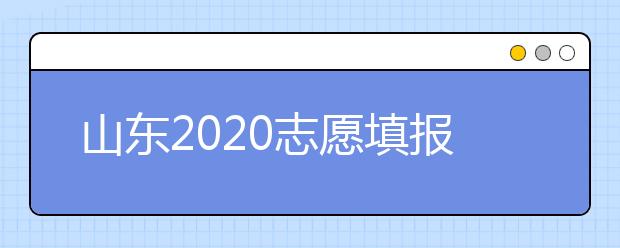 山東2020志愿填報不同批次時間是什么？填報志愿有什么注意事項？