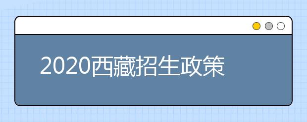 2020西藏招生政策有什么變化？對特殊考生有什么照顧政策？