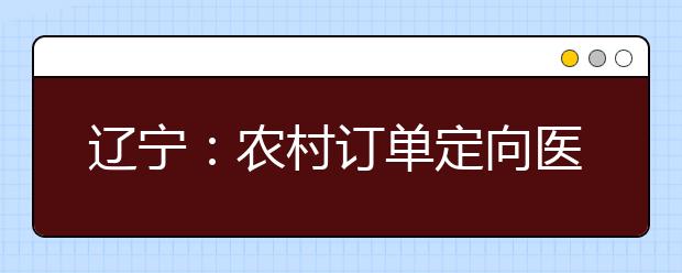 遼寧：農(nóng)村訂單定向醫(yī)學(xué)生免費培養(yǎng)政策問答