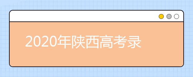 2020年陜西高考錄取時間是什么？一文看懂！